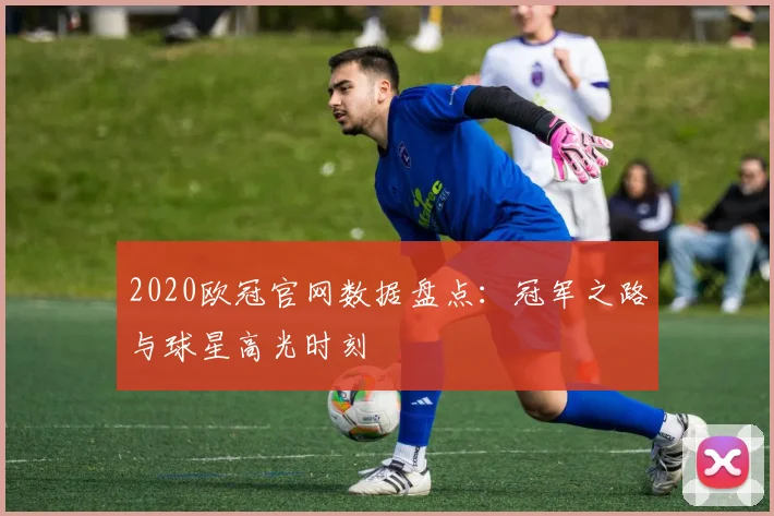 2020欧冠官网数据盘点：冠军之路与球星高光时刻