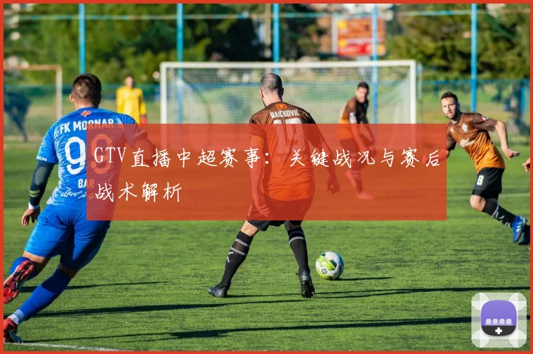 GTV直播中超赛事：关键战况与赛后战术解析