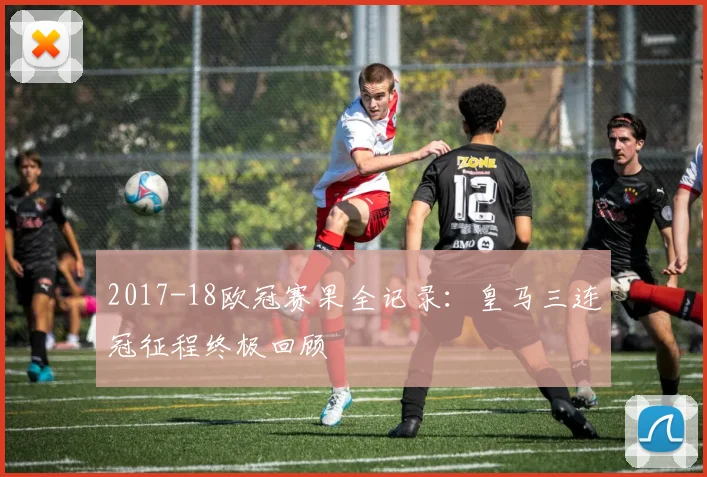 2017-18欧冠赛果全记录：皇马三连冠征程终极回顾