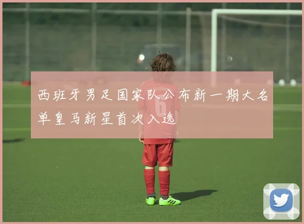 西班牙男足国家队公布新一期大名单皇马新星首次入选