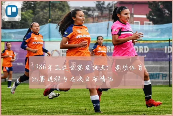 1986年亚运会赛场焦点：多项体育比赛进程与名次分布情况
