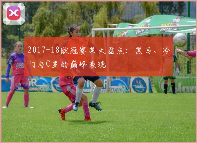 2017-18欧冠赛果大盘点：黑马、冷门与C罗的巅峰表现