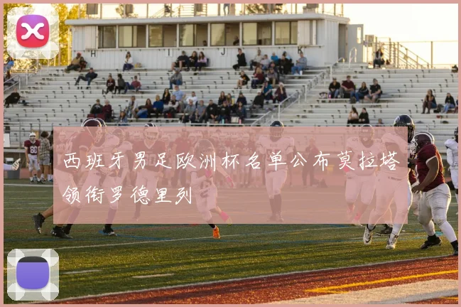 西班牙男足欧洲杯名单公布莫拉塔领衔罗德里列