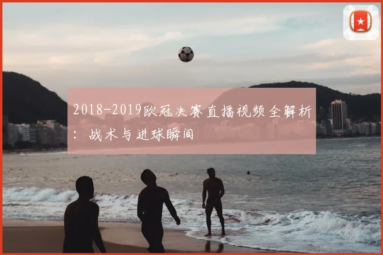 2018-2019欧冠决赛直播视频全解析：战术与进球瞬间