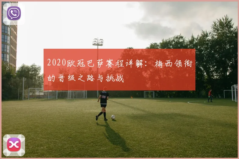 2020欧冠巴萨赛程详解：梅西领衔的晋级之路与挑战