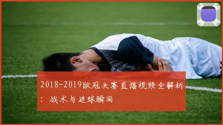 2018-2019欧冠决赛直播视频全解析：战术与进球瞬间