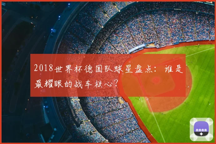 2018世界杯德国队球星盘点：谁是最耀眼的战车核心？