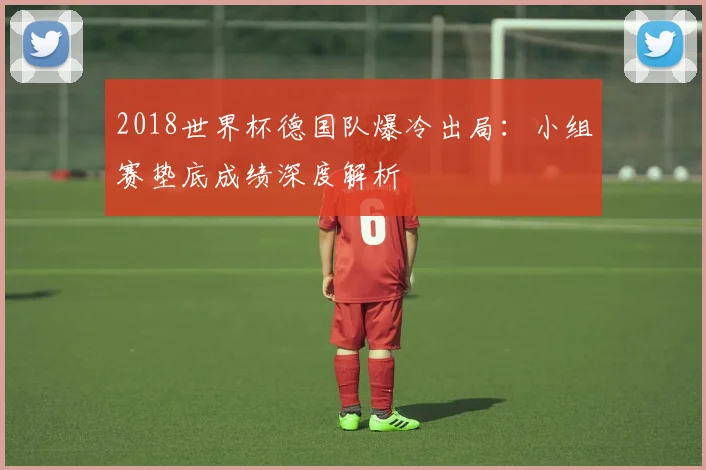 2018世界杯德国队爆冷出局：小组赛垫底成绩深度解析