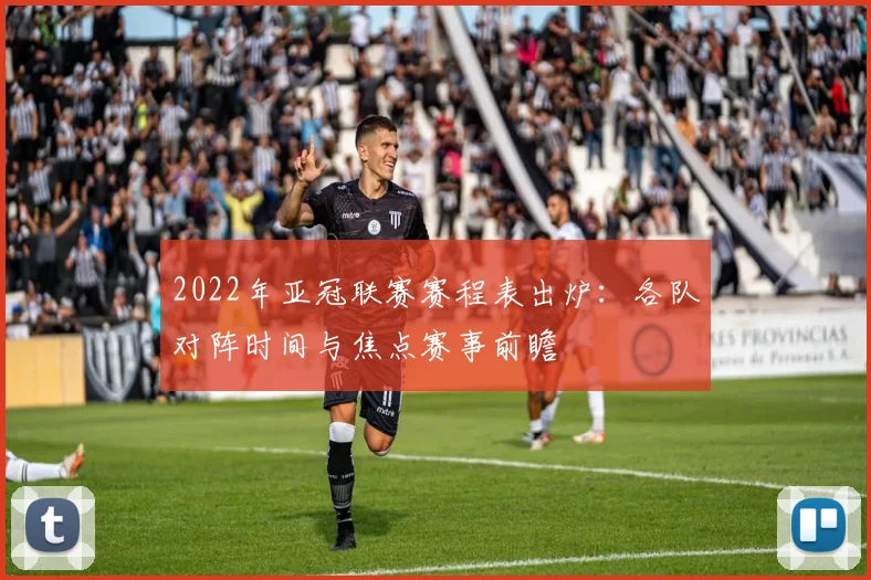 2022年亚冠联赛赛程表出炉：各队对阵时间与焦点赛事前瞻