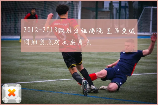 2012-2013欧冠分组揭晓 皇马曼城同组焦点对决成看点